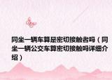 同坐一輛車算是密切接觸者嗎（同坐一輛公交車算密切接觸嗎詳細(xì)介紹）