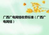 廣西廣電網(wǎng)絡(luò)收費標(biāo)準(zhǔn)（廣西廣電網(wǎng)絡(luò)）