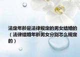 法定年齡是法律規(guī)定的男女結(jié)婚的（法律結(jié)婚年齡男女分別怎么規(guī)定的）