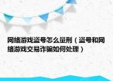 網(wǎng)絡游戲盜號怎么量刑（盜號和網(wǎng)絡游戲交易詐騙如何處理）