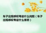 車子出現(xiàn)感嘆號(hào)是什么問題（車子出現(xiàn)感嘆號(hào)是什么意思）