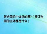 簽合同的主體指的是?（簽訂合同的主體都是什么）