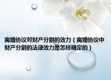 離婚協(xié)議對(duì)財(cái)產(chǎn)分割的效力（離婚協(xié)議中財(cái)產(chǎn)分割的法律效力是怎樣確定的）