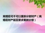 離婚后可不可以重新分割財產(chǎn)（離婚后財產(chǎn)能否要求重新分割）