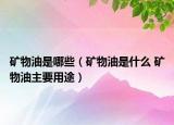 礦物油是哪些（礦物油是什么 礦物油主要用途）