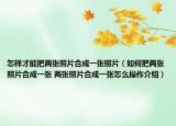 怎樣才能把兩張照片合成一張照片（如何把兩張照片合成一張 兩張照片合成一張?jiān)趺床僮鹘榻B）