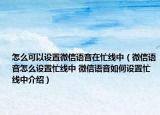 怎么可以設置微信語音在忙線中（微信語音怎么設置忙線中 微信語音如何設置忙線中介紹）