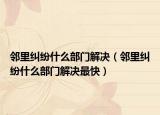 鄰里糾紛什么部門(mén)解決（鄰里糾紛什么部門(mén)解決最快）