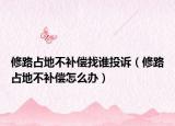 修路占地不補(bǔ)償找誰投訴（修路占地不補(bǔ)償怎么辦）