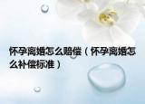 懷孕離婚怎么賠償（懷孕離婚怎么補(bǔ)償標(biāo)準(zhǔn)）