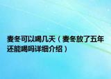 麥冬可以喝幾天（麥冬放了五年還能喝嗎詳細(xì)介紹）