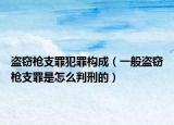 盜竊槍支罪犯罪構(gòu)成（一般盜竊槍支罪是怎么判刑的）