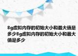 8g虛擬內(nèi)存的初始大小和最大值是多少8g虛擬內(nèi)存的初始大小和最大值是多少