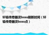 軒轅傳奇器靈boss刷新時(shí)間（軒轅傳奇器靈boss點(diǎn)）