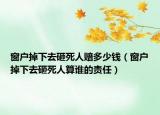 窗戶掉下去砸死人賠多少錢（窗戶掉下去砸死人算誰的責任）