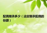 配偶繼承多少（法定繼承配偶的份額）