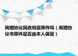 離婚協(xié)議民政局留原件嗎（離婚協(xié)議書(shū)原件是否由本人保留）