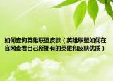 如何查詢英雄聯(lián)盟皮膚（英雄聯(lián)盟如何在官網(wǎng)查看自己所擁有的英雄和皮膚優(yōu)質(zhì)）