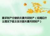 要求財產(chǎn)分割的夫妻共同財產(chǎn)（結(jié)婚后什么情況下能主張分割夫妻共同財產(chǎn)）