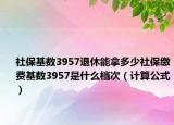 社保基數(shù)3957退休能拿多少社保繳費(fèi)基數(shù)3957是什么檔次（計(jì)算公式）