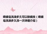 硫磺皂洗澡多久可以除螨蟲（硫磺皂洗澡多久洗一次詳細(xì)介紹）