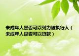 未成年人是否可以列為被執(zhí)行人（未成年人是否可以貸款）