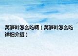 萵筍葉怎么吃?。ㄈn筍葉怎么吃詳細(xì)介紹）