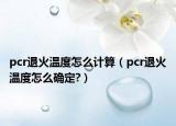 pcr退火溫度怎么計算（pcr退火溫度怎么確定?）