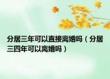分居三年可以直接離婚嗎（分居三四年可以離婚嗎）