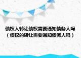 債權(quán)人轉(zhuǎn)讓債權(quán)需要通知債務(wù)人嗎（債權(quán)的轉(zhuǎn)讓需要通知債務(wù)人嗎）