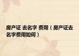 房產(chǎn)證 去名字 費用（房產(chǎn)證去名字費用如何）
