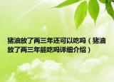 豬油放了兩三年還可以吃嗎（豬油放了兩三年能吃嗎詳細(xì)介紹）