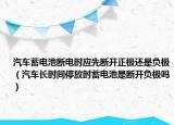 汽車蓄電池?cái)嚯姇r(shí)應(yīng)先斷開正極還是負(fù)極（汽車長時(shí)間停放時(shí)蓄電池是斷開負(fù)極嗎）