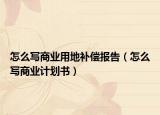 怎么寫商業(yè)用地補償報告（怎么寫商業(yè)計劃書）