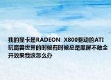 我的顯卡是RADEON  X800驅(qū)動的ATI玩魔獸世界的時候有時候總是黑屏不敢全開效果我該怎么辦