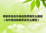 有新農(nóng)合在外地住院費用怎么報銷（在外地住院新農(nóng)合怎么報銷）
