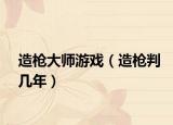 造槍大師游戲（造槍判幾年）