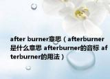 after burner意思（afterburner是什么意思 afterburner的音標 afterburner的用法）