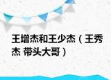 王增杰和王少杰（王秀杰 帶頭大哥）