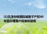 ??天津中鐵國(guó)際城房子產(chǎn)權(quán)40年能辦理落戶嗎誰知道呢