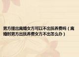 男方提出離婚女方可以不出撫養(yǎng)費(fèi)嗎（離婚時(shí)男方出撫養(yǎng)費(fèi)女方不出怎么辦）