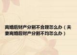 離婚后財產(chǎn)分割不合理怎么辦（夫妻離婚后財產(chǎn)分割不均怎么辦）