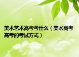 美術(shù)藝術(shù)高考考什么（美術(shù)高考 高考的考試方式）