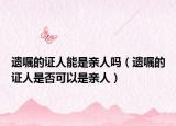 遺囑的證人能是親人嗎（遺囑的證人是否可以是親人）
