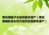 事實婚姻子女如何繼承遺產(chǎn)（事實婚姻的男女雙方如何互相繼承遺產(chǎn)）