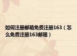 如何注冊(cè)郵箱免費(fèi)注冊(cè)163（怎么免費(fèi)注冊(cè)163郵箱）