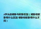 z字頭的硬臥與軟臥區(qū)別（硬臥和軟臥有什么區(qū)別 硬臥和軟臥有什么不同）