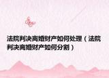 法院判決離婚財(cái)產(chǎn)如何處理（法院判決離婚財(cái)產(chǎn)如何分割）