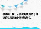 股權(quán)轉(zhuǎn)讓受讓人需要到現(xiàn)場嗎（股權(quán)轉(zhuǎn)讓需要股東同時(shí)到場么）