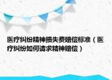 醫(yī)療糾紛精神損失費賠償標(biāo)準(zhǔn)（醫(yī)療糾紛如何請求精神賠償）